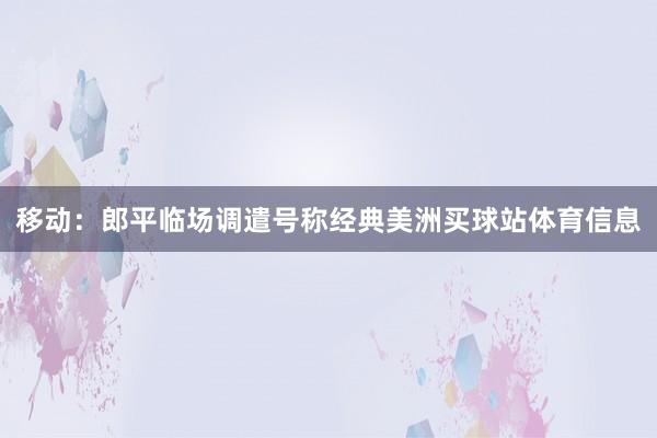 移动：郎平临场调遣号称经典美洲买球站体育信息