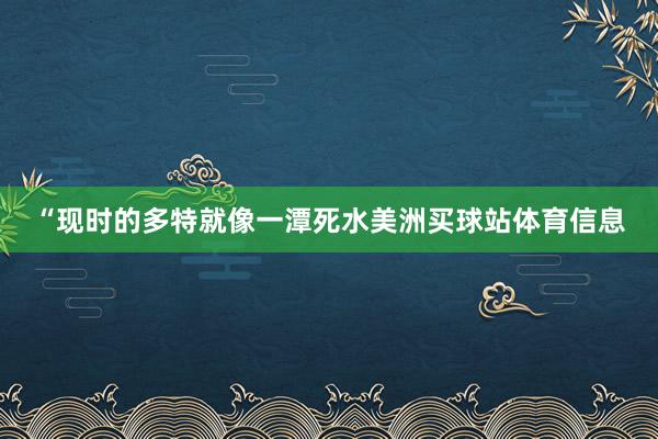 “现时的多特就像一潭死水美洲买球站体育信息