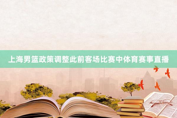 上海男篮政策调整此前客场比赛中体育赛事直播