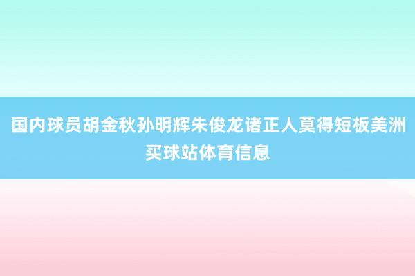 国内球员胡金秋孙明辉朱俊龙诸正人莫得短板美洲买球站体育信息