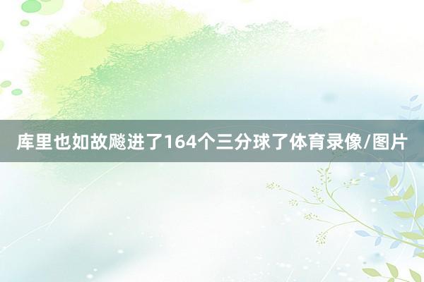 库里也如故飚进了164个三分球了体育录像/图片