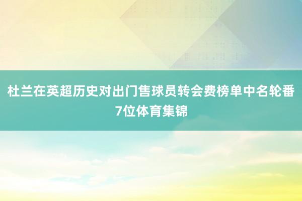 杜兰在英超历史对出门售球员转会费榜单中名轮番7位体育集锦