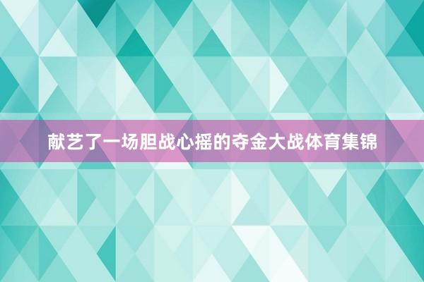 献艺了一场胆战心摇的夺金大战体育集锦