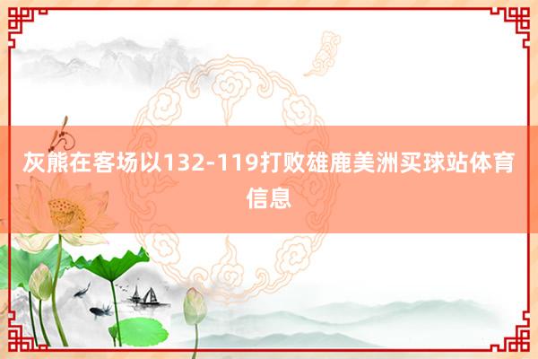 灰熊在客场以132-119打败雄鹿美洲买球站体育信息