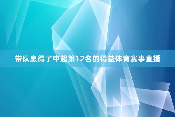 带队赢得了中超第12名的得益体育赛事直播