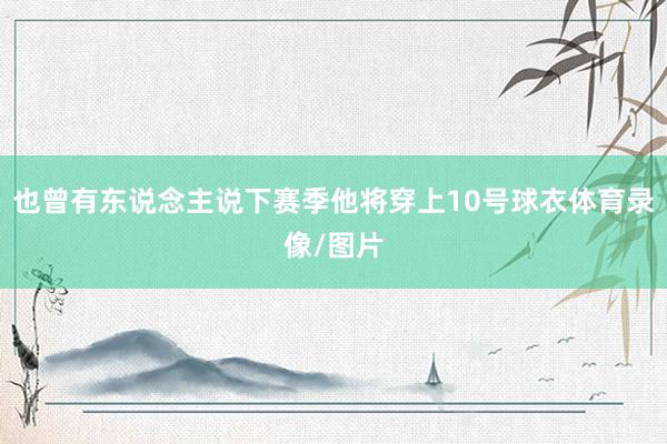 也曾有东说念主说下赛季他将穿上10号球衣体育录像/图片