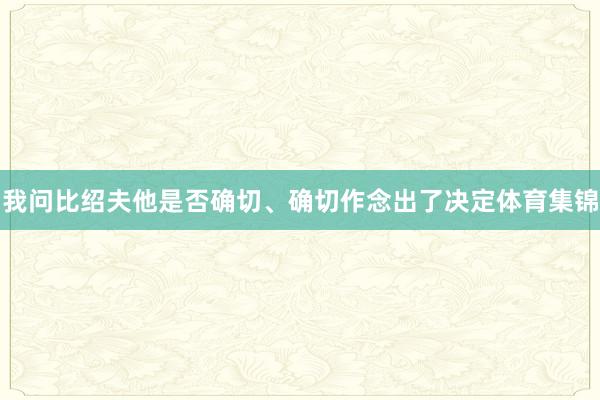 我问比绍夫他是否确切、确切作念出了决定体育集锦