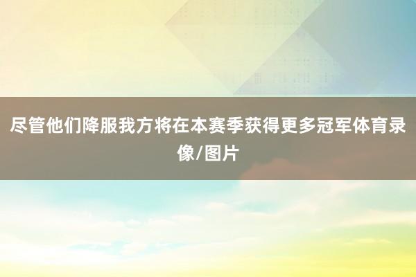 尽管他们降服我方将在本赛季获得更多冠军体育录像/图片