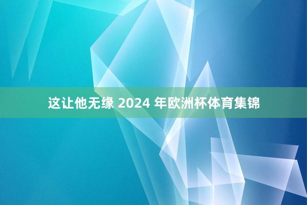 这让他无缘 2024 年欧洲杯体育集锦