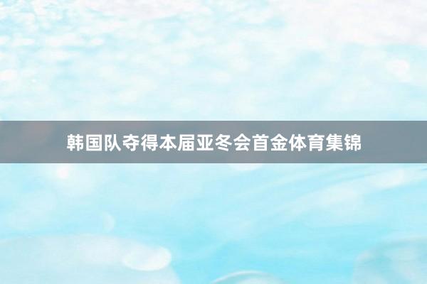 韩国队夺得本届亚冬会首金体育集锦