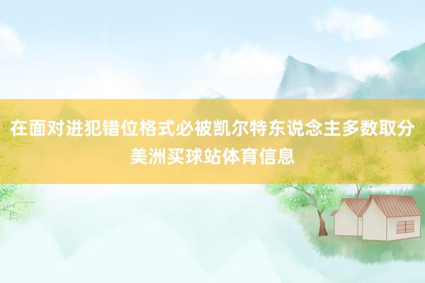 在面对进犯错位格式必被凯尔特东说念主多数取分美洲买球站体育信息