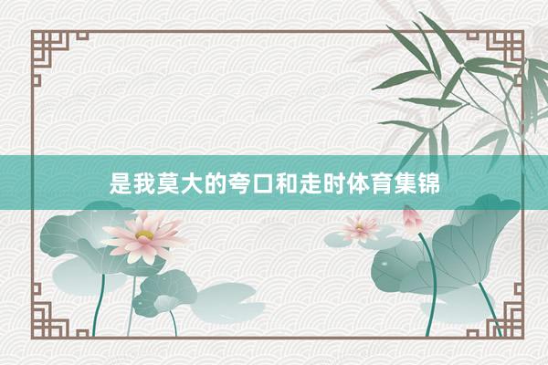 是我莫大的夸口和走时体育集锦