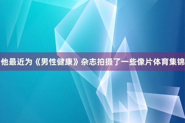 他最近为《男性健康》杂志拍摄了一些像片体育集锦