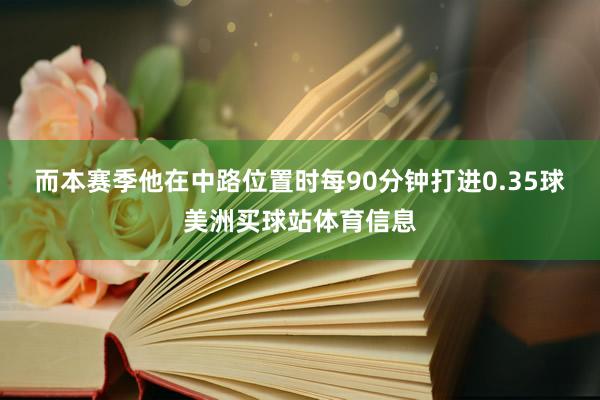 而本赛季他在中路位置时每90分钟打进0.35球美洲买球站体育信息