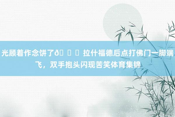 光顾着作念饼了😅拉什福德后点打佛门一脚端飞，双手抱头闪现苦笑体育集锦