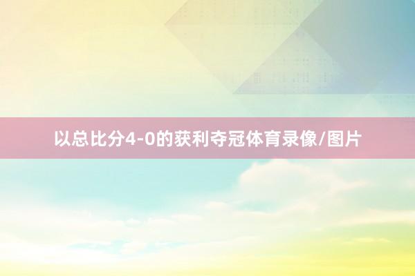 以总比分4-0的获利夺冠体育录像/图片