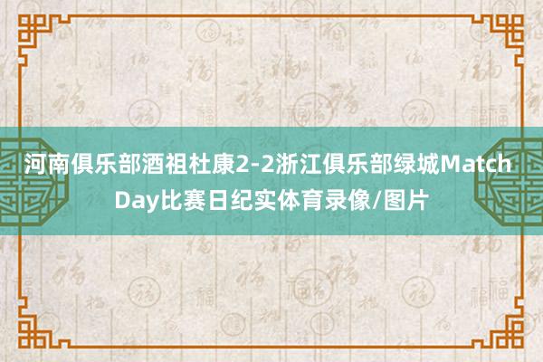 河南俱乐部酒祖杜康2-2浙江俱乐部绿城Match Day比赛日纪实体育录像/图片