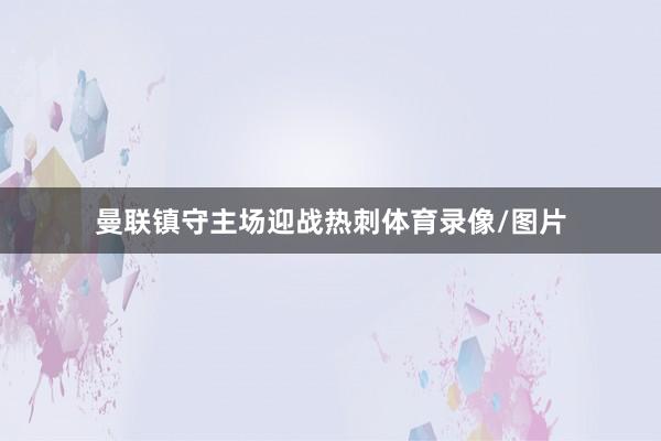 曼联镇守主场迎战热刺体育录像/图片